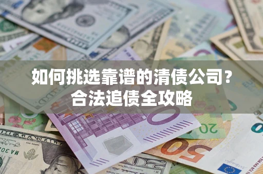 济南如何挑选靠谱的清债公司?合法追债全攻略 济南如何挑选靠谱的清债公司?合法追债全攻略