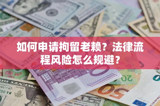 济南如何申请拘留老赖？法律流程风险怎么规避？