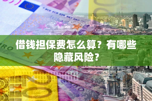 济南借钱担保费怎么算？有哪些隐藏风险？