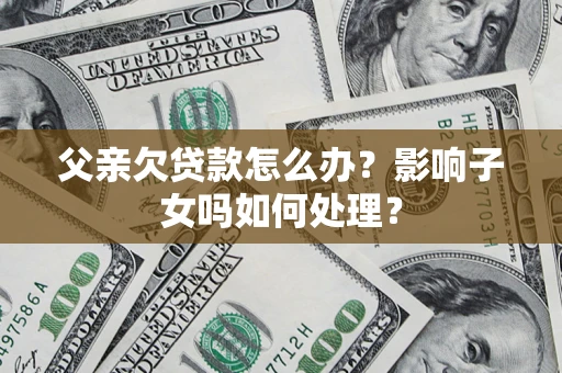 济南父亲欠贷款怎么办？影响子女吗如何处理？