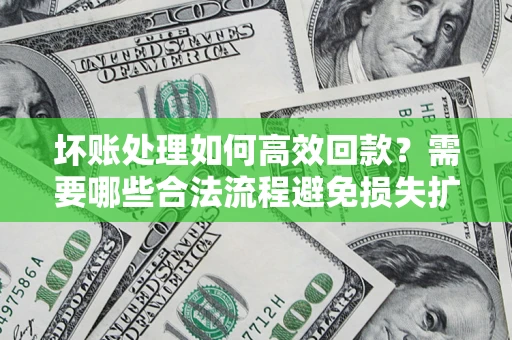 济南坏账处理如何高效回款？需要哪些合法流程避免损失扩大？
