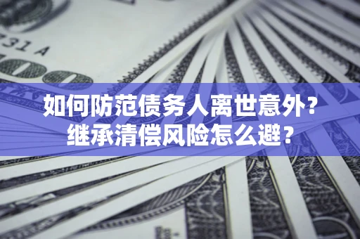 济南如何防范债务人离世意外？继承清偿风险怎么避？