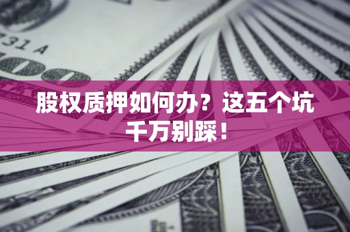 济南股权质押如何办？这五个坑千万别踩！