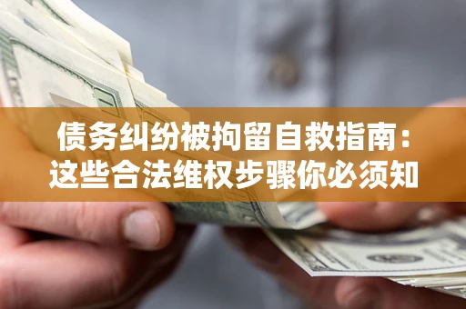 济南债务纠纷被拘留自救指南：这些合法维权步骤你必须知道！
