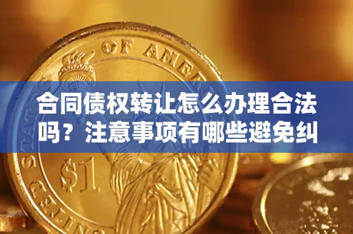 济南合同债权转让怎么办理合法吗？注意事项有哪些避免纠纷？