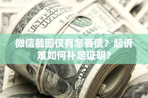 济南微信截图仅有怎要债？起诉难如何补足证明？