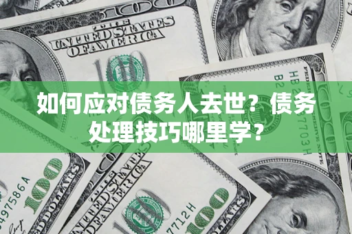 济南如何应对债务人去世？债务处理技巧哪里学？
