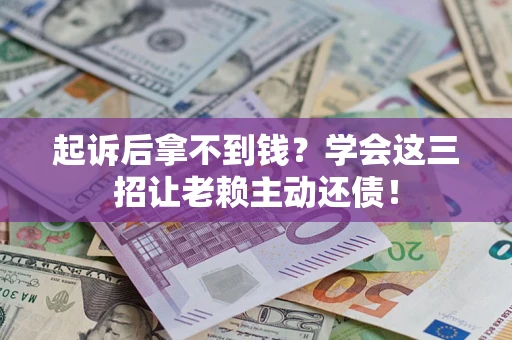 济南起诉后拿不到钱？学会这三招让老赖主动还债！