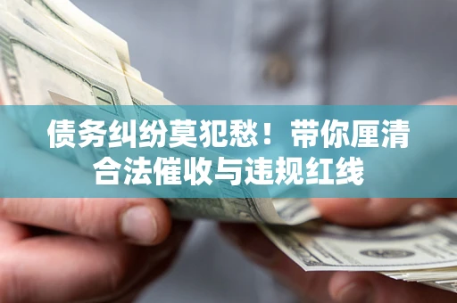 济南债务纠纷莫犯愁！带你厘清合法催收与违规红线