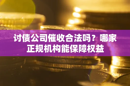 济南讨债公司催收合法吗？哪家正规机构能保障权益