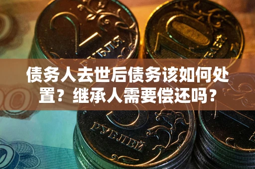 济南债务人去世后债务该如何处置？继承人需要偿还吗？