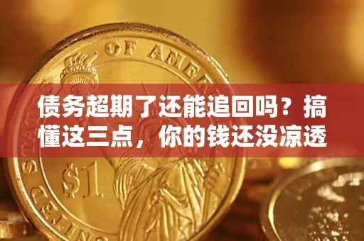 济南债务超期了还能追回吗？搞懂这三点，你的钱还没凉透