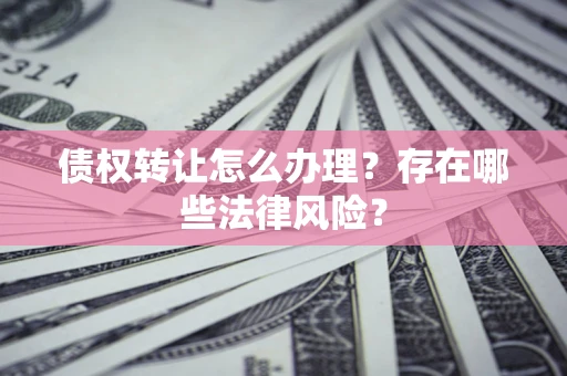 济南债权转让怎么办理？存在哪些法律风险？
