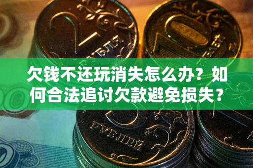 济南欠钱不还玩消失怎么办?如何合法追讨欠款避免损失? 济南欠钱不还玩消失怎么办?如何合法追讨欠款避免损失?