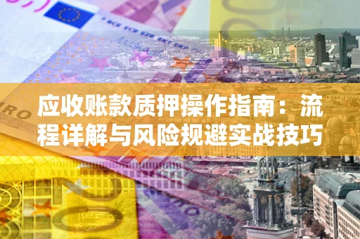 济南应收账款质押操作指南:流程详解与风险规避实战技巧 济南应收账款质押操作指南:流程详解与风险规避实战技巧