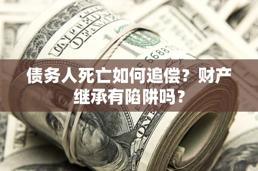 济南债务人死亡如何追偿？财产继承有陷阱吗？