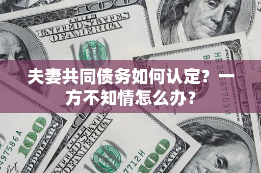 济南夫妻共同债务如何认定？一方不知情怎么办？