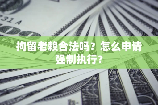济南拘留老赖合法吗？怎么申请强制执行？