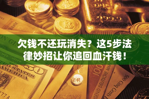 济南欠钱不还玩消失？这5步法律妙招让你追回血汗钱！