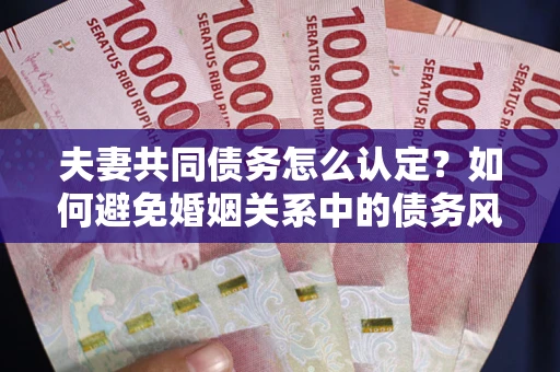 济南夫妻共同债务怎么认定？如何避免婚姻关系中的债务风险？