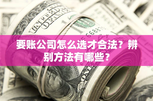 济南要账公司怎么选才合法？辨别方法有哪些？
