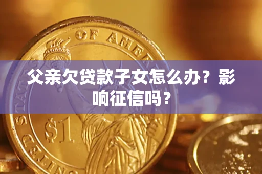 济南父亲欠贷款子女怎么办？影响征信吗？