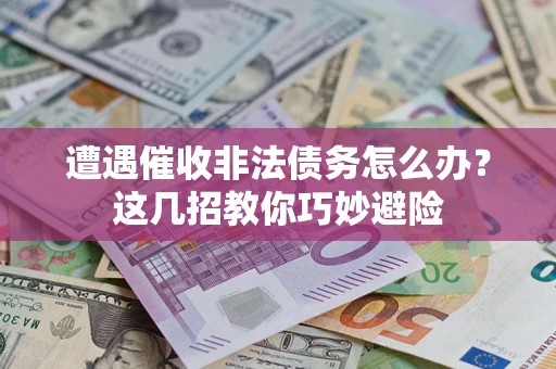济南遭遇催收非法债务怎么办？这几招教你巧妙避险