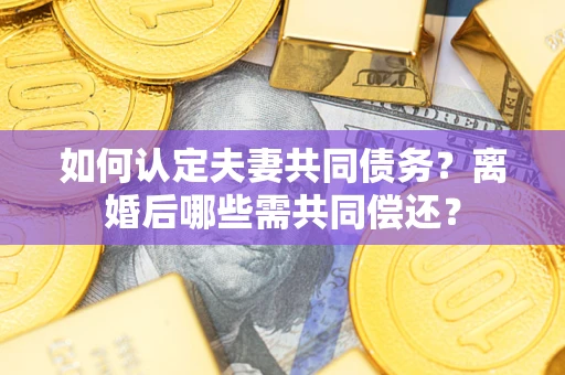 济南如何认定夫妻共同债务？离婚后哪些需共同偿还？