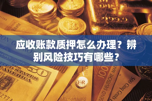 济南应收账款质押怎么办理？辨别风险技巧有哪些？