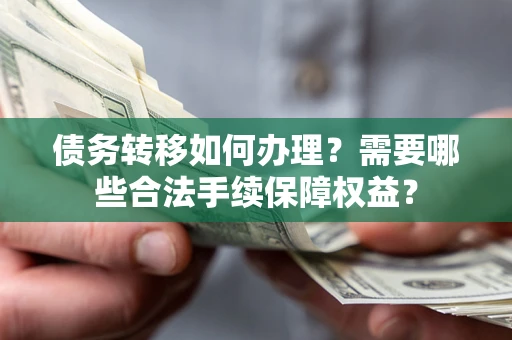 济南债务转移如何办理？需要哪些合法手续保障权益？