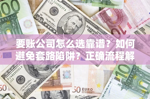 济南要账公司怎么选靠谱？如何避免套路陷阱？正确流程解析
