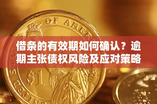 济南借条的有效期如何确认？逾期主张债权风险及应对策略？