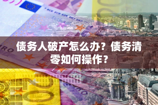 济南债务人破产怎么办？债务清零如何操作？