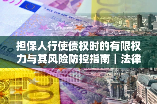 济南担保人行使债权时的有限权力与其风险防控指南｜法律实务解析