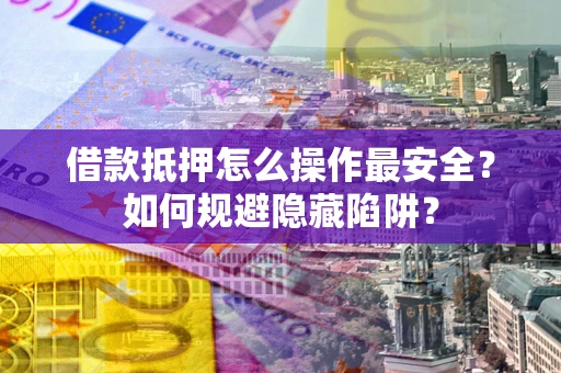 济南借款抵押怎么操作最安全？如何规避隐藏陷阱？