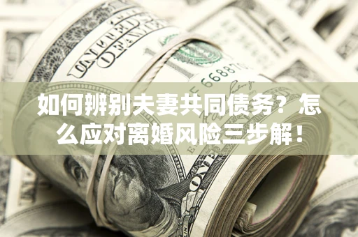 济南如何辨别夫妻共同债务？怎么应对离婚风险三步解！