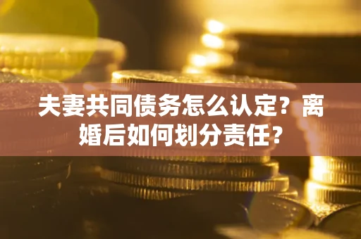 济南夫妻共同债务怎么认定？离婚后如何划分责任？