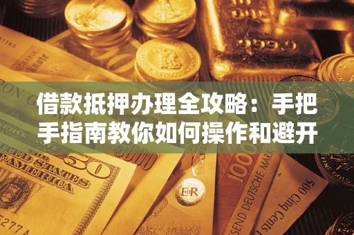 济南借款抵押办理全攻略：手把手指南教你如何操作和避开雷区