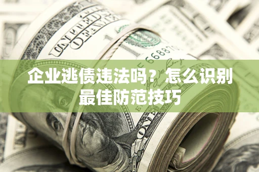 济南企业逃债违法吗？怎么识别最佳防范技巧