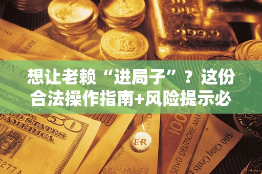 济南想让老赖“进局子”？这份合法操作指南+风险提示必须看！