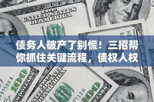 济南债务人破产了别慌！三招帮你抓住关键流程，债权人权益不再缩水