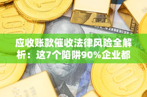 济南应收账款催收法律风险全解析：这7个陷阱90%企业都踩过（含合规应对指南）
