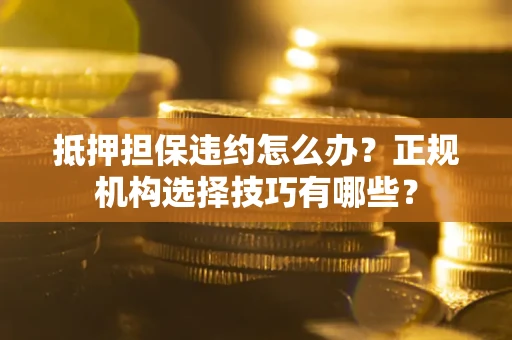 济南抵押担保违约怎么办？正规机构选择技巧有哪些？