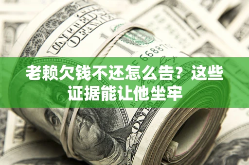 济南老赖欠钱不还怎么告？这些证据能让他坐牢