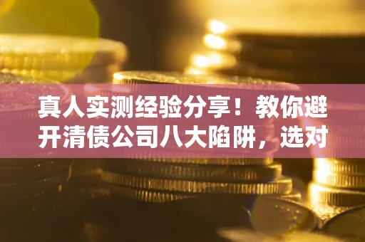 济南真人实测经验分享！教你避开清债公司八大陷阱，选对机构少走十年弯路
