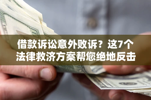 济南借款诉讼意外败诉？这7个法律救济方案帮您绝地反击！