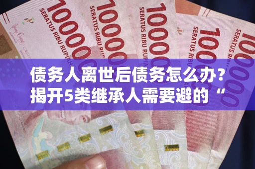 济南债务人离世后债务怎么办？揭开5类继承人需要避的“坑”