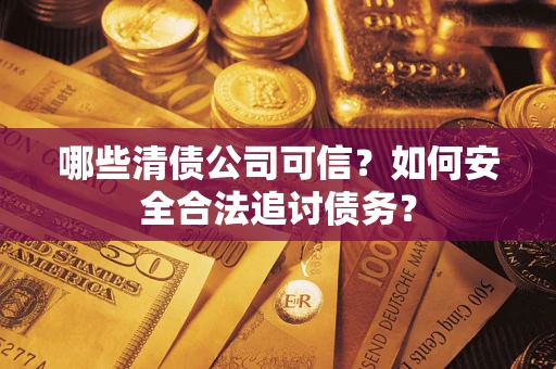 济南哪些清债公司可信？如何安全合法追讨债务？