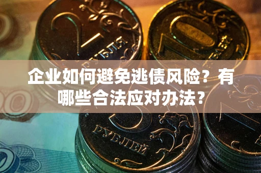 济南企业如何避免逃债风险？有哪些合法应对办法？
