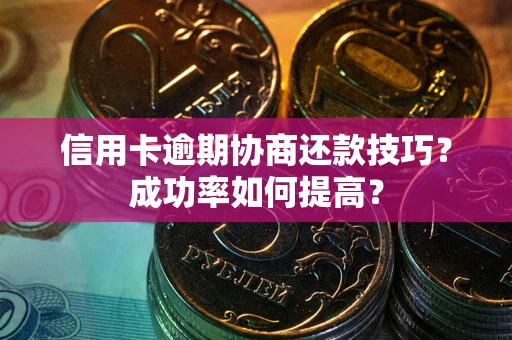 济南信用卡逾期协商还款技巧？成功率如何提高？